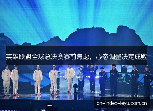 英雄联盟全球总决赛赛前焦虑,心态调整决定成败 英雄联盟全球总决赛赛前焦虑,心态调整决定成败