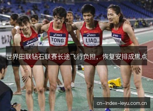 世界田联钻石联赛长途飞行负担，恢复安排成焦点