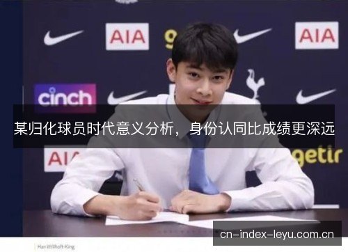 某归化球员时代意义分析，身份认同比成绩更深远
